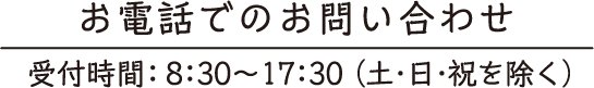 お電話でのお問い合わせ｜受付時間：8:30-17:30（土・日・祝を除く）