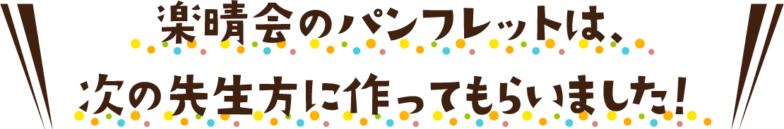 楽晴会のパンフレットは、次の先生方に作ってもらいました。