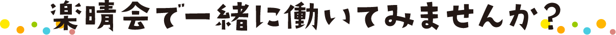 楽晴会で一緒に働いてみませんか